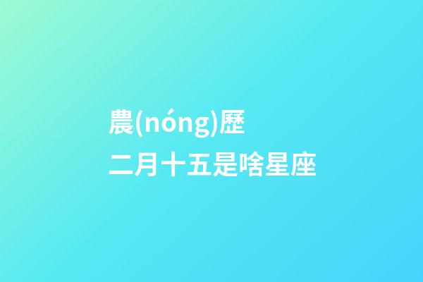 農(nóng)歷二月十五是啥星座