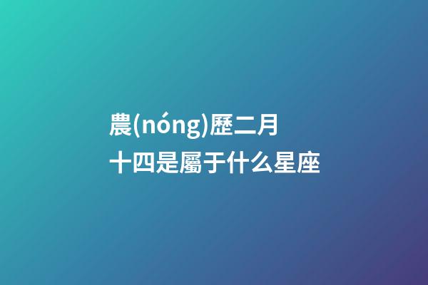農(nóng)歷二月十四是屬于什么星座