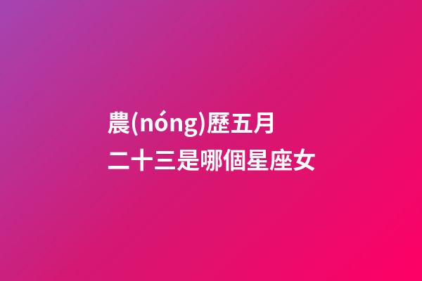 農(nóng)歷五月二十三是哪個星座女-第1張-星座運勢-玄機派