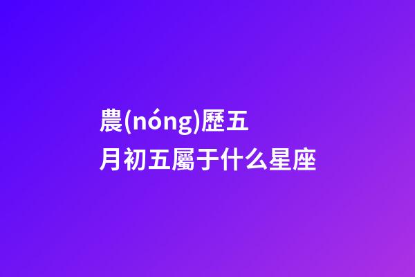 農(nóng)歷五月初五屬于什么星座-第1張-星座運勢-玄機派