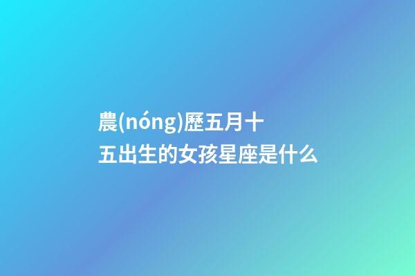 農(nóng)歷五月十五出生的女孩星座是什么-第1張-星座運(yùn)勢(shì)-玄機(jī)派