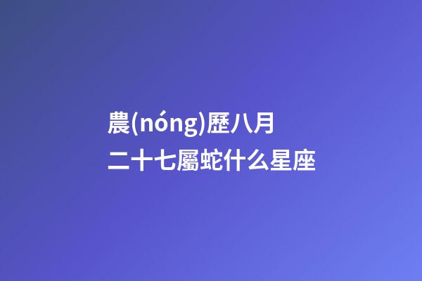 農(nóng)歷八月二十七屬蛇什么星座-第1張-星座運勢-玄機派