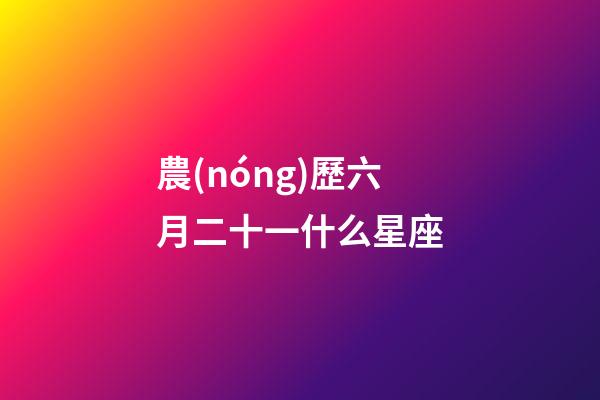 農(nóng)歷六月二十一什么星座-第1張-星座運(yùn)勢(shì)-玄機(jī)派