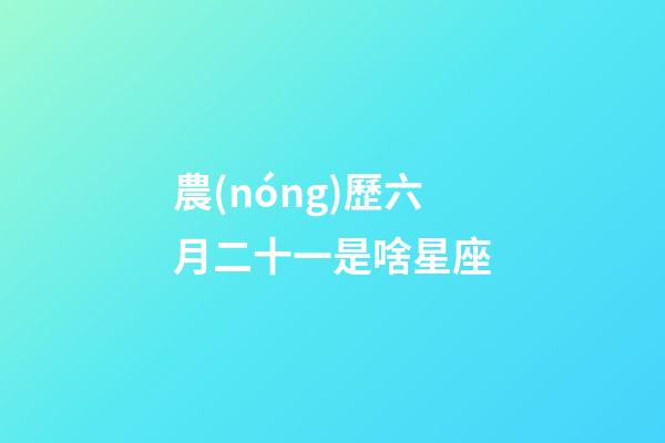 農(nóng)歷六月二十一是啥星座-第1張-星座運(yùn)勢(shì)-玄機(jī)派