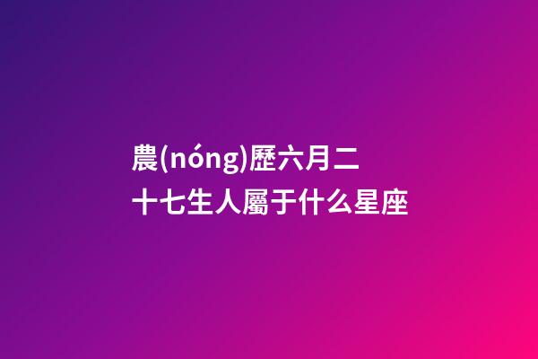 農(nóng)歷六月二十七生人屬于什么星座-第1張-星座運(yùn)勢(shì)-玄機(jī)派