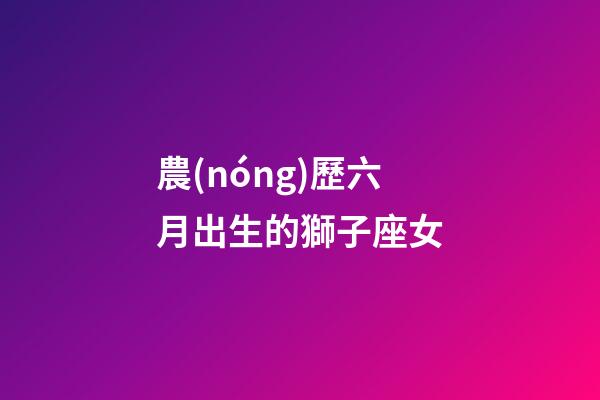 農(nóng)歷六月出生的獅子座女-第1張-星座運(yùn)勢-玄機(jī)派