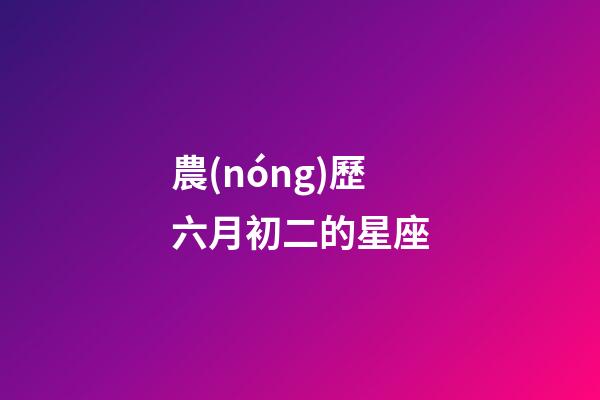 農(nóng)歷六月初二的星座-第1張-星座運(yùn)勢(shì)-玄機(jī)派