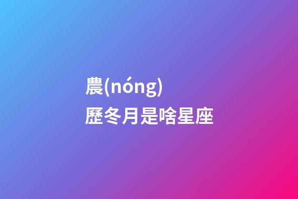 農(nóng)歷冬月是啥星座-第1張-星座運勢-玄機派
