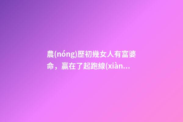 農(nóng)歷初幾女人有富婆命，贏在了起跑線(xiàn)上