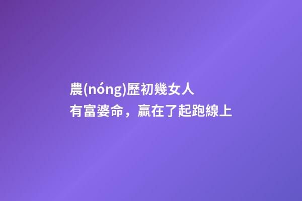 農(nóng)歷初幾女人有富婆命，贏在了起跑線上