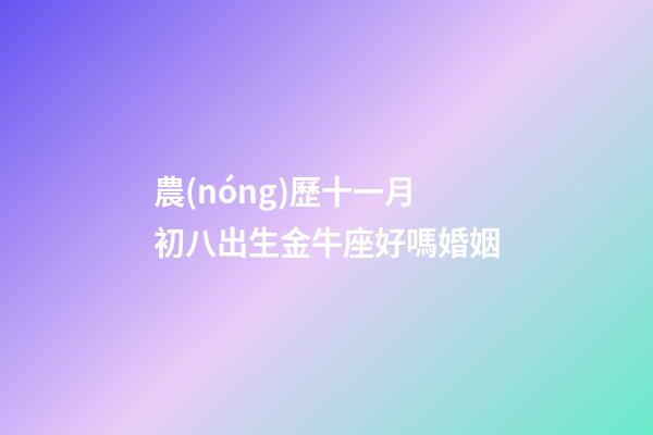 農(nóng)歷十一月初八出生金牛座好嗎婚姻-第1張-星座運勢-玄機派