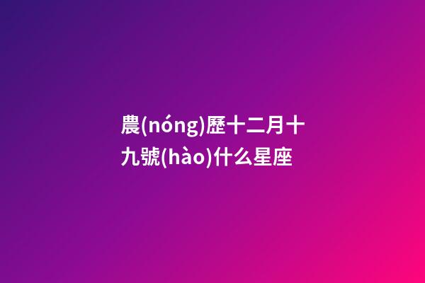 農(nóng)歷十二月十九號(hào)什么星座-第1張-星座運(yùn)勢(shì)-玄機(jī)派