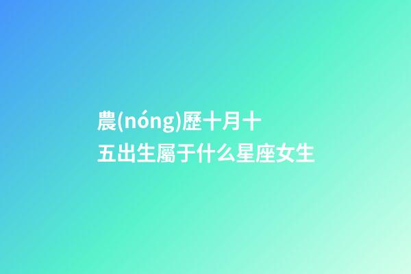 農(nóng)歷十月十五出生屬于什么星座女生-第1張-星座運(yùn)勢(shì)-玄機(jī)派