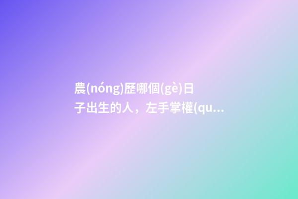 農(nóng)歷哪個(gè)日子出生的人，左手掌權(quán)右手握財(cái)，一輩子非富即貴！