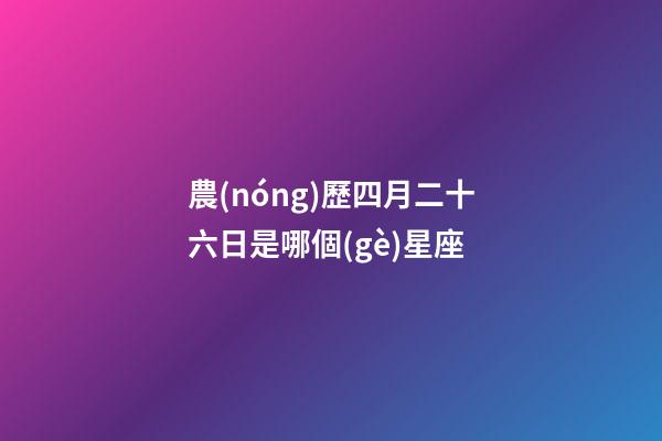 農(nóng)歷四月二十六日是哪個(gè)星座
