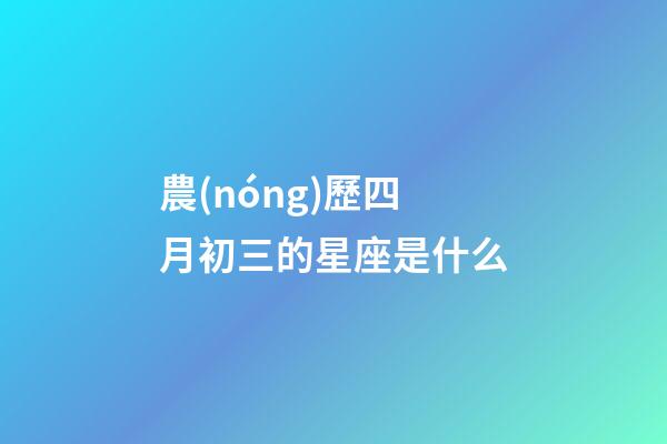 農(nóng)歷四月初三的星座是什么-第1張-星座運(yùn)勢(shì)-玄機(jī)派