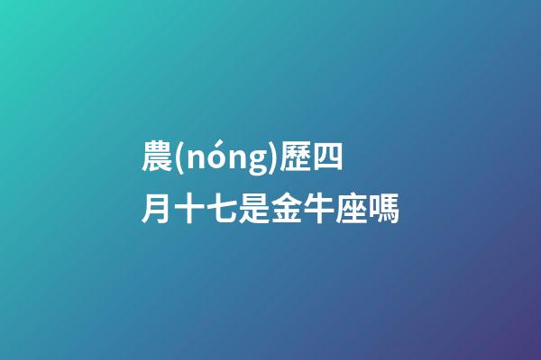 農(nóng)歷四月十七是金牛座嗎-第1張-星座運(yùn)勢(shì)-玄機(jī)派