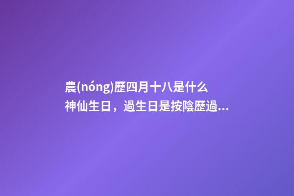 農(nóng)歷四月十八是什么神仙生日，過生日是按陰歷過還是按陽歷過-第1張-觀點-玄機派