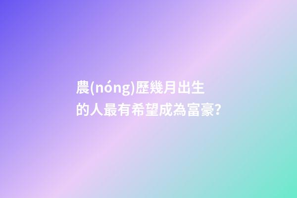 農(nóng)歷幾月出生的人最有希望成為富豪？