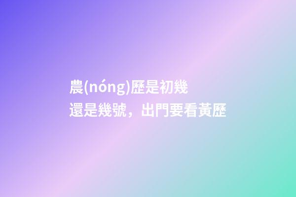 農(nóng)歷是初幾還是幾號，出門要看黃歷-第1張-觀點-玄機派