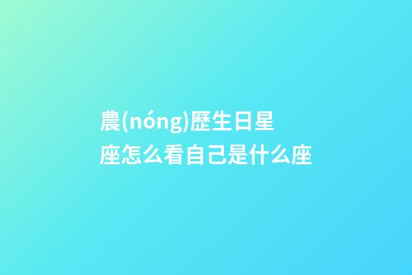 農(nóng)歷生日星座怎么看自己是什么座-第1張-星座運(yùn)勢(shì)-玄機(jī)派