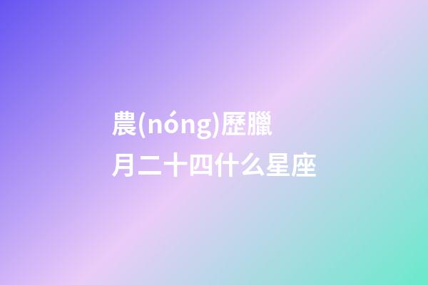 農(nóng)歷臘月二十四什么星座