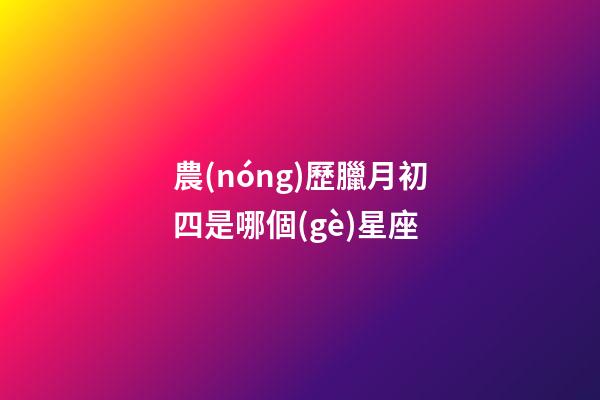 農(nóng)歷臘月初四是哪個(gè)星座-第1張-星座運(yùn)勢(shì)-玄機(jī)派