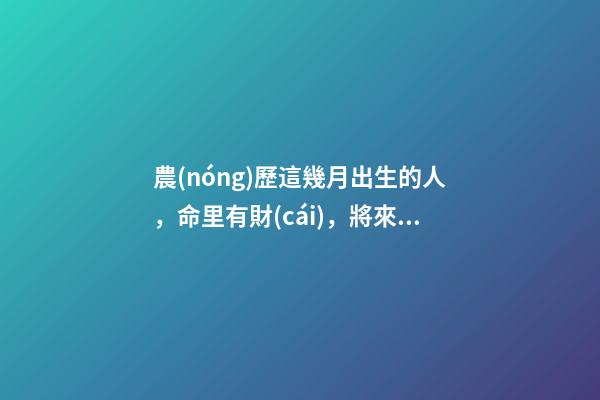 農(nóng)歷這幾月出生的人，命里有財(cái)，將來(lái)非富即貴