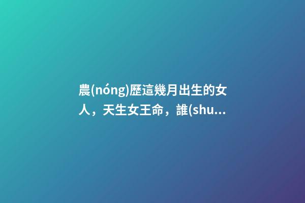 農(nóng)歷這幾月出生的女人，天生女王命，誰(shuí)娶誰(shuí)發(fā)財(cái)