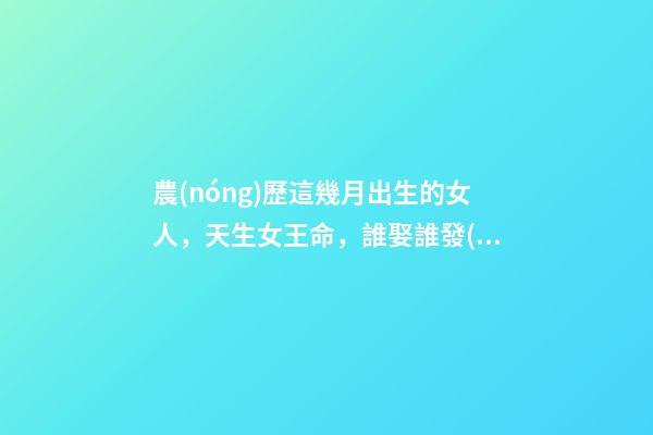農(nóng)歷這幾月出生的女人，天生女王命，誰娶誰發(fā)財