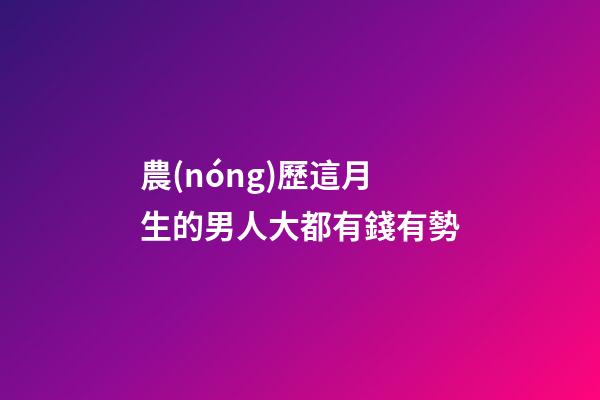 農(nóng)歷這月生的男人大都有錢有勢