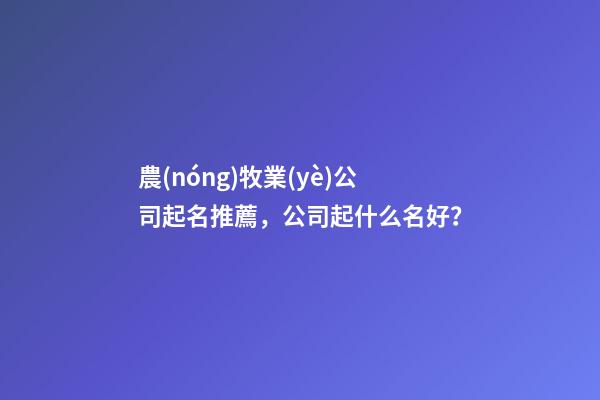 農(nóng)牧業(yè)公司起名推薦，公司起什么名好？