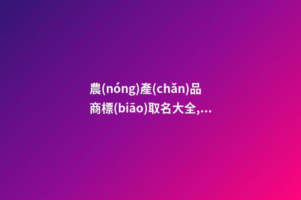 農(nóng)產(chǎn)品商標(biāo)取名大全,起名之家-第1張-商標(biāo)起名-玄機(jī)派