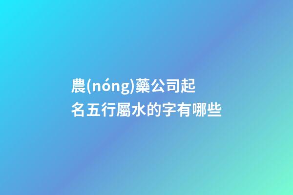 農(nóng)藥公司起名五行屬水的字有哪些-第1張-公司起名-玄機(jī)派