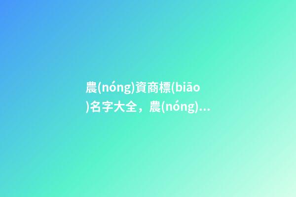 農(nóng)資商標(biāo)名字大全，農(nóng)資商標(biāo)起名原則？-第1張-商標(biāo)起名-玄機派