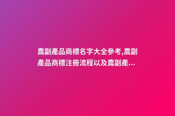 農副產品商標名字大全參考,農副產品商標注冊流程以及農副產品商標注冊類型-第1張-觀點-玄機派