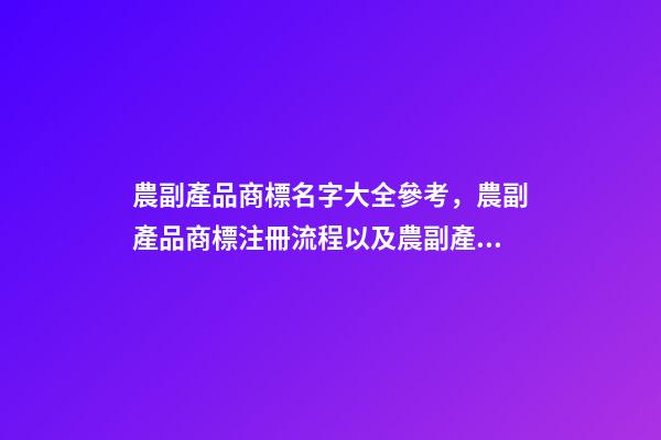 農副產品商標名字大全參考，農副產品商標注冊流程以及農副產品商標注冊類型-第1張-觀點-玄機派