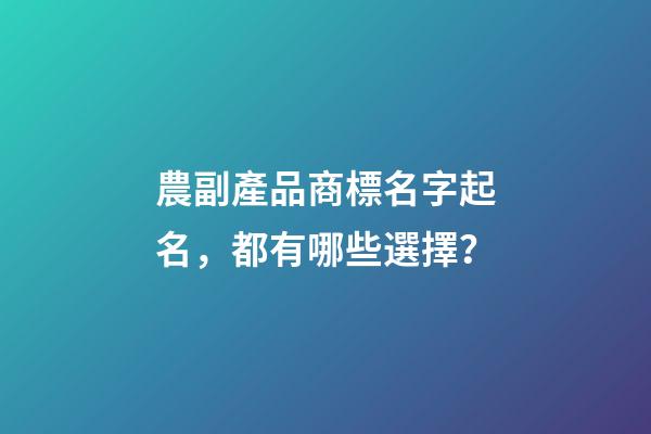 農副產品商標名字起名，都有哪些選擇？
