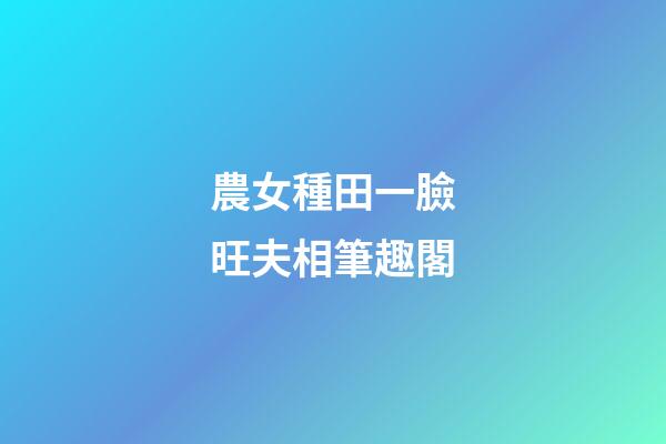 農女種田一臉旺夫相筆趣閣