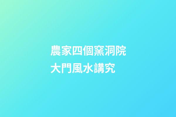 農家四個窯洞院大門風水講究