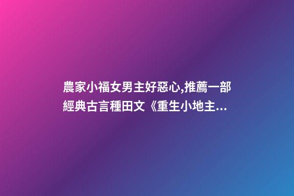 農家小福女男主好惡心,推薦一部經典古言種田文《重生小地主》-第1張-觀點-玄機派