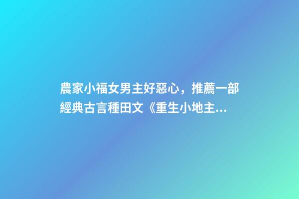 農家小福女男主好惡心，推薦一部經典古言種田文《重生小地主》-第1張-觀點-玄機派