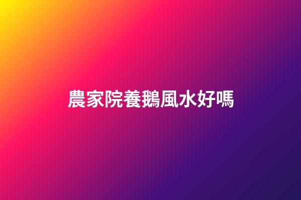 農家院養鵝風水好嗎