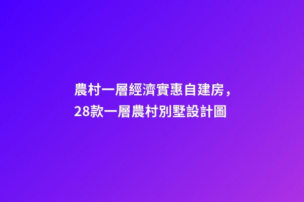 農村一層經濟實惠自建房，28款一層農村別墅設計圖-第1張-觀點-玄機派