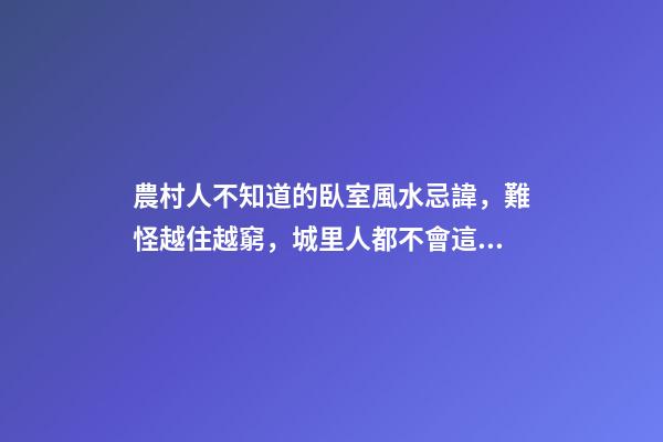 農村人不知道的臥室風水忌諱，難怪越住越窮，城里人都不會這么住