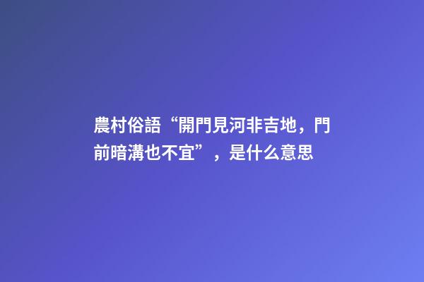 農村俗語“開門見河非吉地，門前暗溝也不宜”，是什么意思