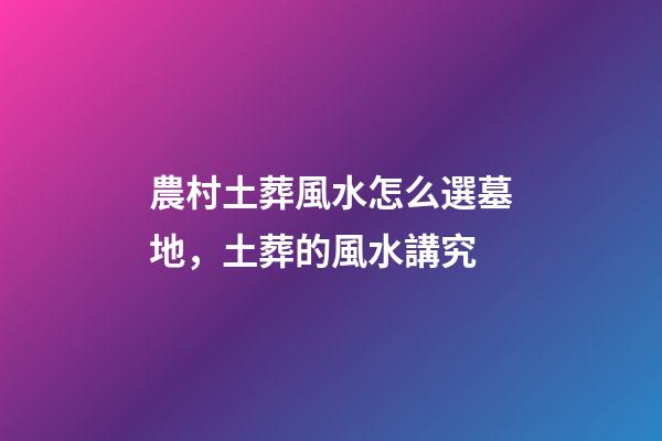 農村土葬風水怎么選墓地，土葬的風水講究