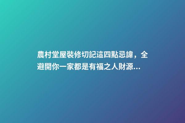 農村堂屋裝修切記這四點忌諱，全避開你一家都是有福之人財源滾滾