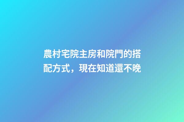 農村宅院主房和院門的搭配方式，現在知道還不晚