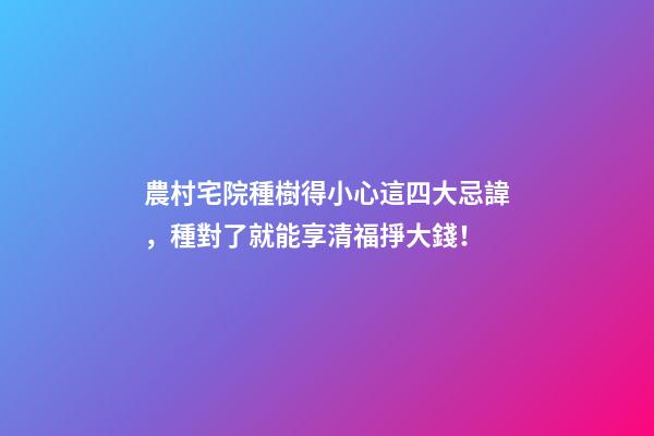 農村宅院種樹得小心這四大忌諱，種對了就能享清福掙大錢！